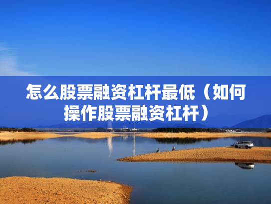 怎么股票融资杠杆最低（如何操作股票融资杠杆）