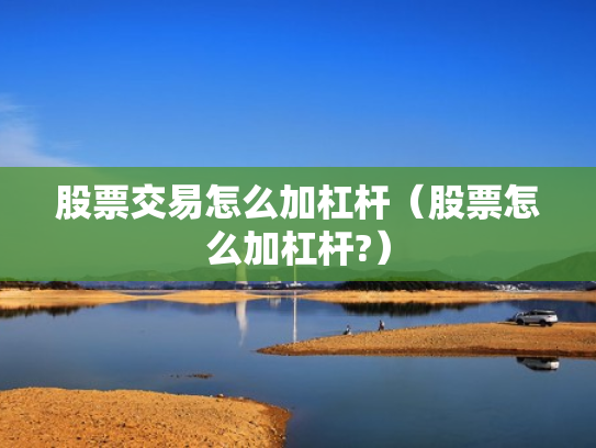 股票交易怎么加杠杆（股票怎么加杠杆?）