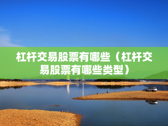 杠杆交易股票有哪些（杠杆交易股票有哪些类型）