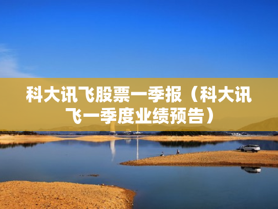 科大讯飞股票一季报（科大讯飞一季度业绩预告）