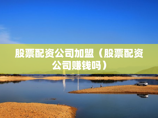 股票配资公司加盟（股票配资公司赚钱吗）