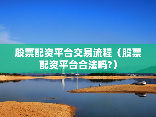 股票配资平台交易流程（股票配资平台合法吗?）