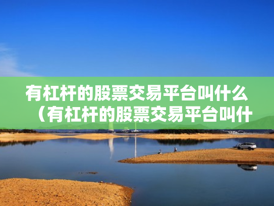 有杠杆的股票交易平台叫什么（有杠杆的股票交易平台叫什么来着）