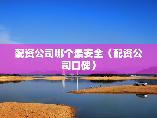 配资公司哪个最安全（配资公司口碑）