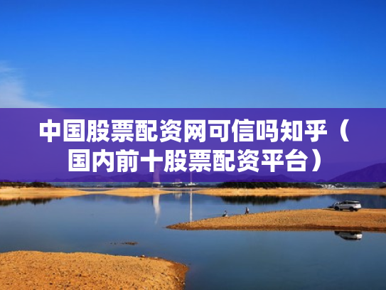 中国股票配资网可信吗知乎（国内前十股票配资平台）