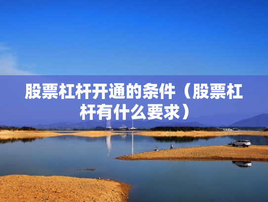 股票杠杆开通的条件（股票杠杆有什么要求）