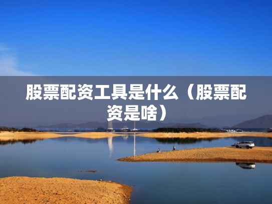 股票配资工具是什么（股票配资是啥）