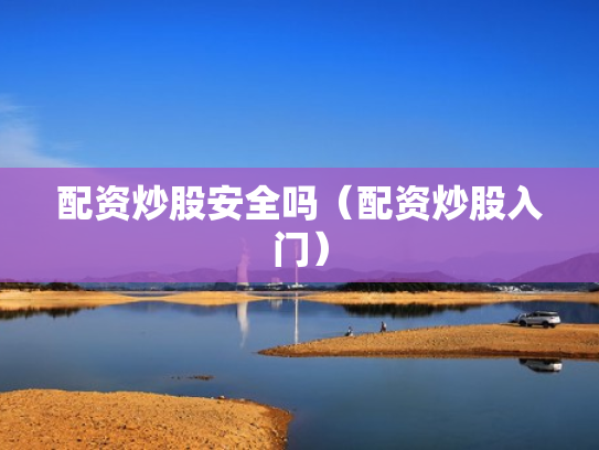 配资炒股安全吗（配资炒股入门）
