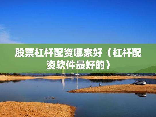 股票杠杆配资哪家好（杠杆配资软件最好的）