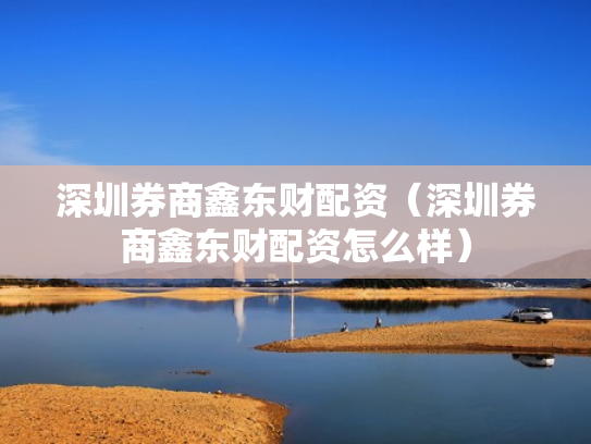 深圳券商鑫东财配资（深圳券商鑫东财配资怎么样）