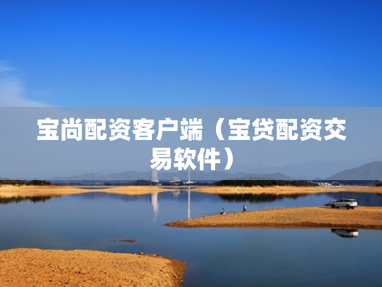 宝尚配资客户端（宝贷配资交易软件）