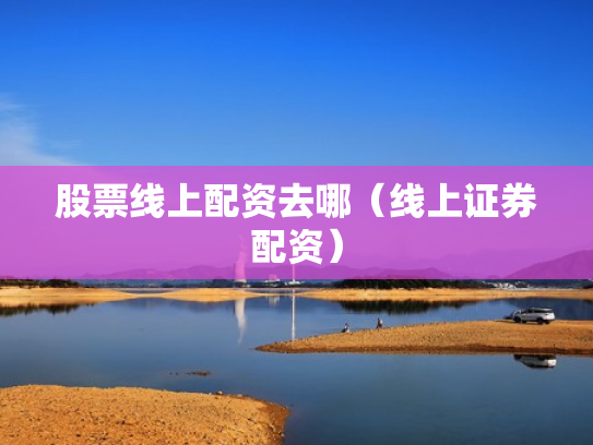 股票线上配资去哪（线上证券配资）