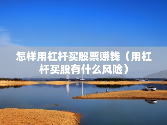怎样用杠杆买股票赚钱（用杠杆买股有什么风险）