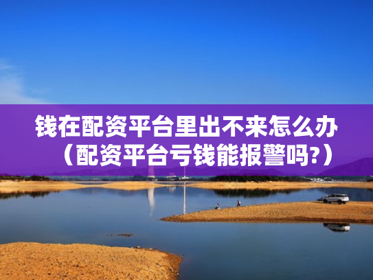钱在配资平台里出不来怎么办（配资平台亏钱能报警吗?）