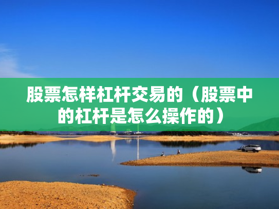 股票怎样杠杆交易的（股票中的杠杆是怎么操作的）