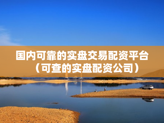国内可靠的实盘交易配资平台（可查的实盘配资公司）