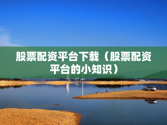 股票配资平台下载（股票配资平台的小知识）