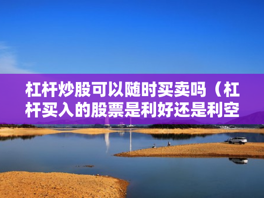 杠杆炒股可以随时买卖吗（杠杆买入的股票是利好还是利空）