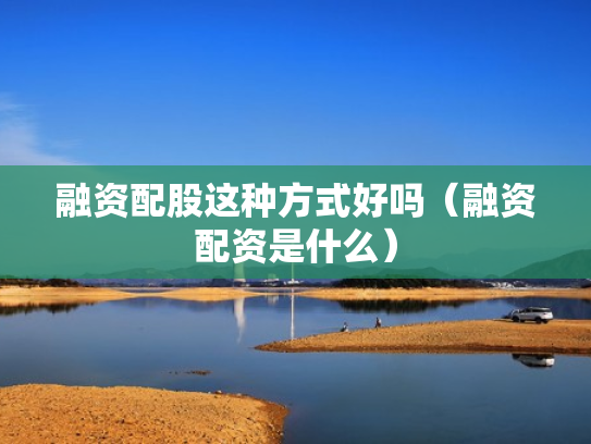 融资配股这种方式好吗（融资配资是什么）