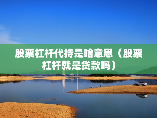 股票杠杆代持是啥意思（股票杠杆就是贷款吗）