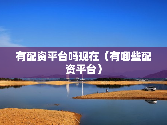 有配资平台吗现在（有哪些配资平台）
