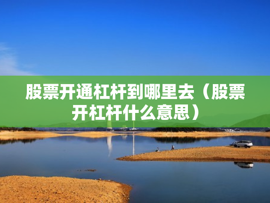 股票开通杠杆到哪里去（股票开杠杆什么意思）