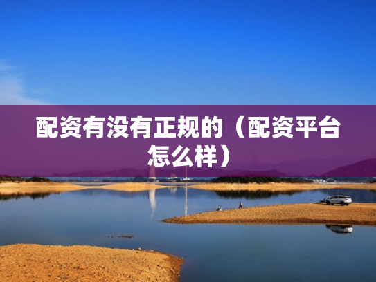 配资有没有正规的（配资平台怎么样）