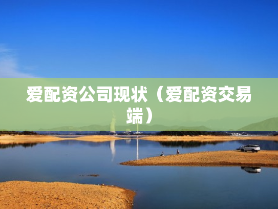 爱配资公司现状（爱配资交易端）