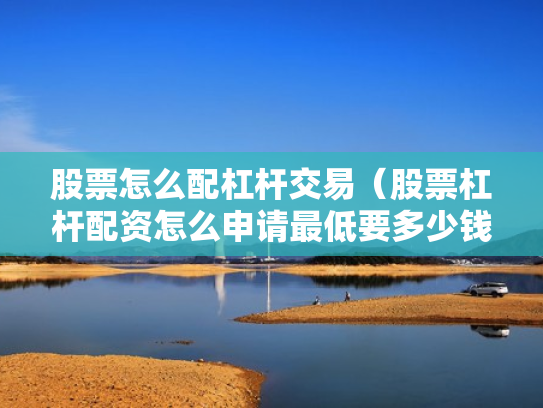 股票怎么配杠杆交易（股票杠杆配资怎么申请最低要多少钱）