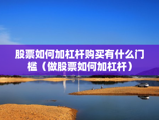 股票如何加杠杆购买有什么门槛（做股票如何加杠杆）