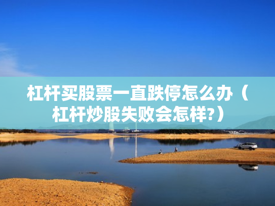 杠杆买股票一直跌停怎么办（杠杆炒股失败会怎样?）