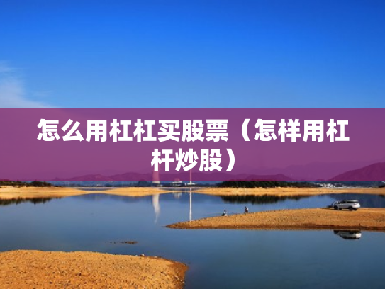 怎么用杠杠买股票（怎样用杠杆炒股）