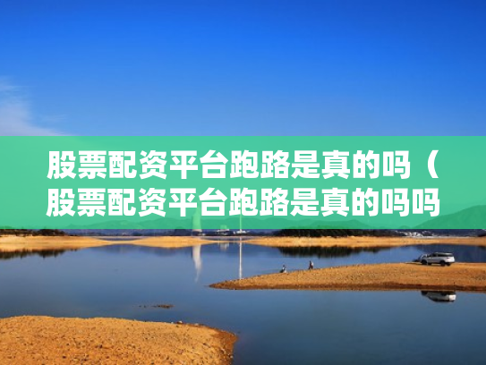 股票配资平台跑路是真的吗（股票配资平台跑路是真的吗吗）