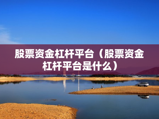 股票资金杠杆平台（股票资金杠杆平台是什么）