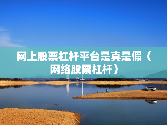 网上股票杠杆平台是真是假（网络股票杠杆）