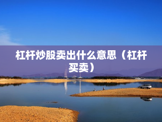 杠杆炒股卖出什么意思（杠杆买卖）