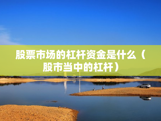 股票市场的杠杆资金是什么（股市当中的杠杆）