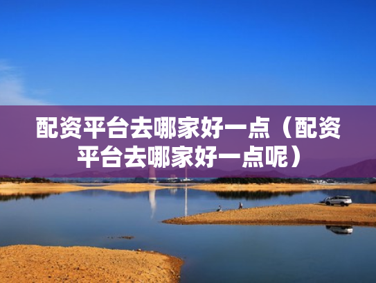 配资平台去哪家好一点（配资平台去哪家好一点呢）