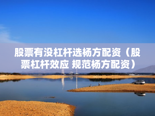 股票有没杠杆选杨方配资（股票杠杆效应 规范杨方配资）