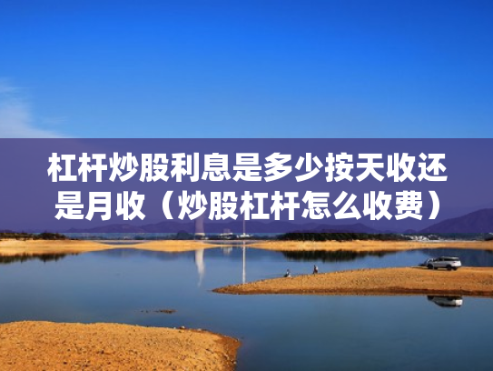 杠杆炒股利息是多少按天收还是月收（炒股杠杆怎么收费）