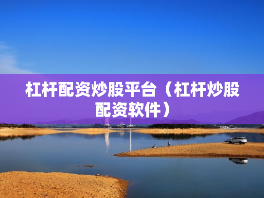 杠杆配资炒股平台（杠杆炒股配资软件）