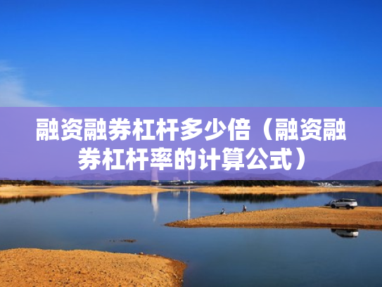 融资融券杠杆多少倍（融资融券杠杆率的计算公式）