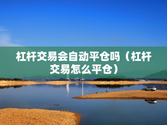 杠杆交易会自动平仓吗（杠杆交易怎么平仓）