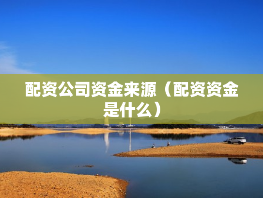 配资公司资金来源（配资资金是什么）