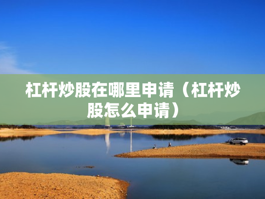 杠杆炒股在哪里申请（杠杆炒股怎么申请）