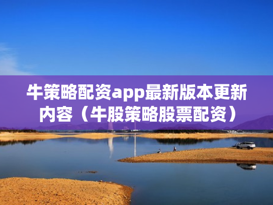 牛策略配资app最新版本更新内容（牛股策略股票配资）