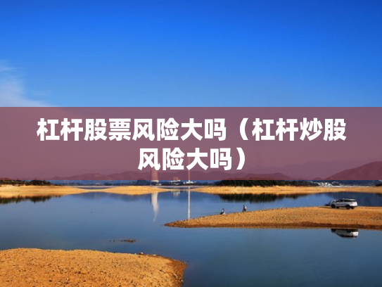 杠杆股票风险大吗（杠杆炒股风险大吗）