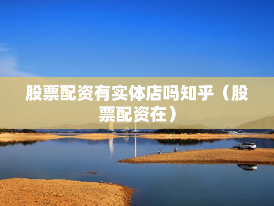 股票配资有实体店吗知乎（股票配资在）