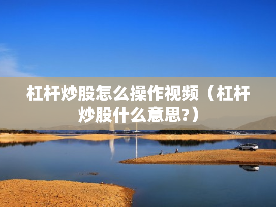 杠杆炒股怎么操作视频（杠杆炒股什么意思?）