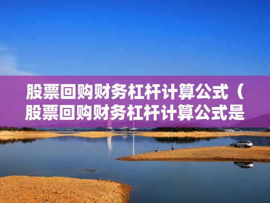 股票回购财务杠杆计算公式（股票回购财务杠杆计算公式是什么）